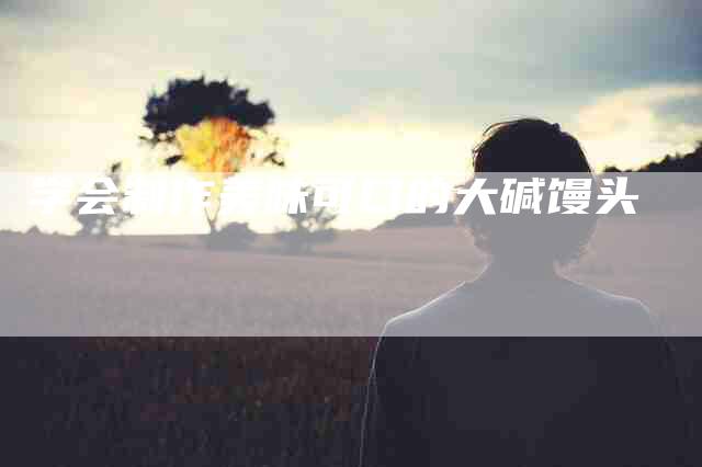 学会制作美味可口的大碱馒头