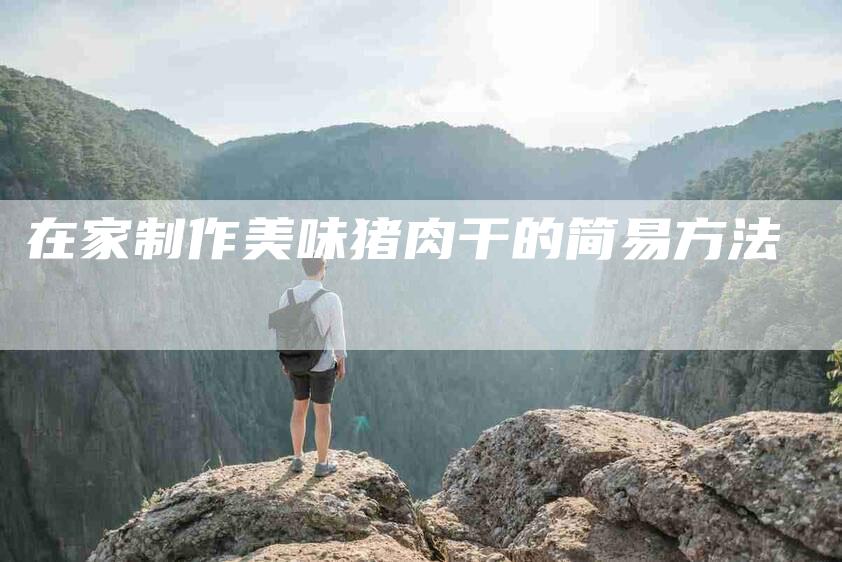 在家制作美味猪肉干的简易方法-家政服务网