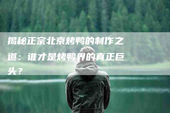 揭秘正宗北京烤鸭的制作之道：谁才是烤鸭界的真正巨头？-家政服务网