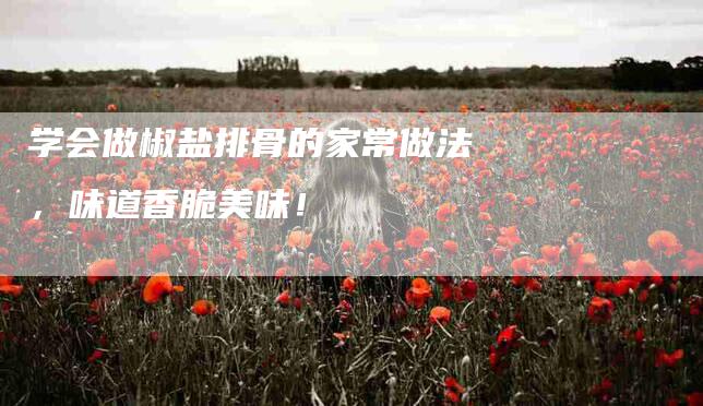 学会做椒盐排骨的家常做法，味道香脆美味！-家政服务网