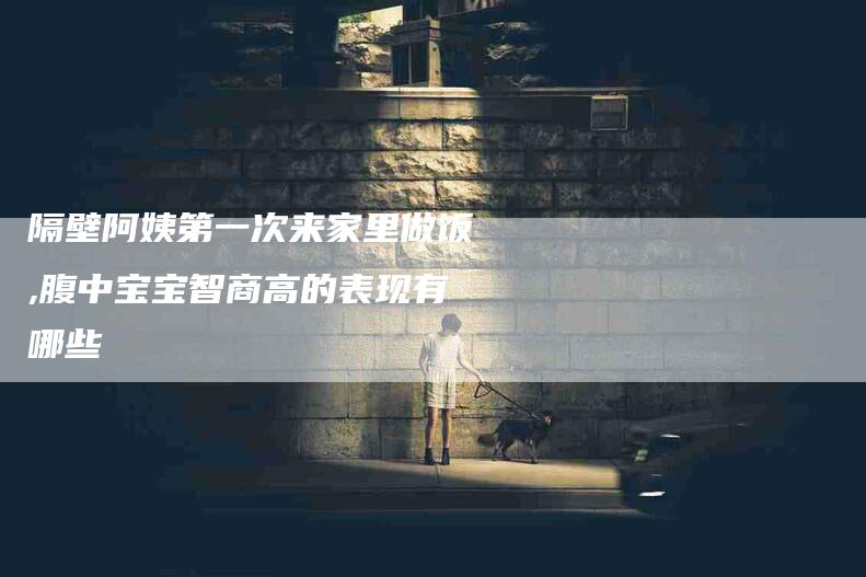 隔壁阿姨第一次来家里做饭,腹中宝宝智商高的表现有哪些