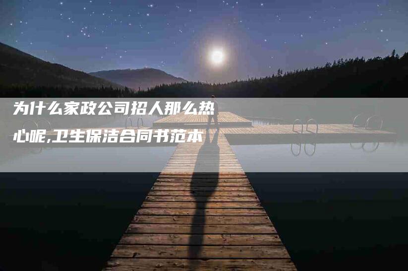 为什么家政公司招人那么热心呢,卫生保洁合同书范本