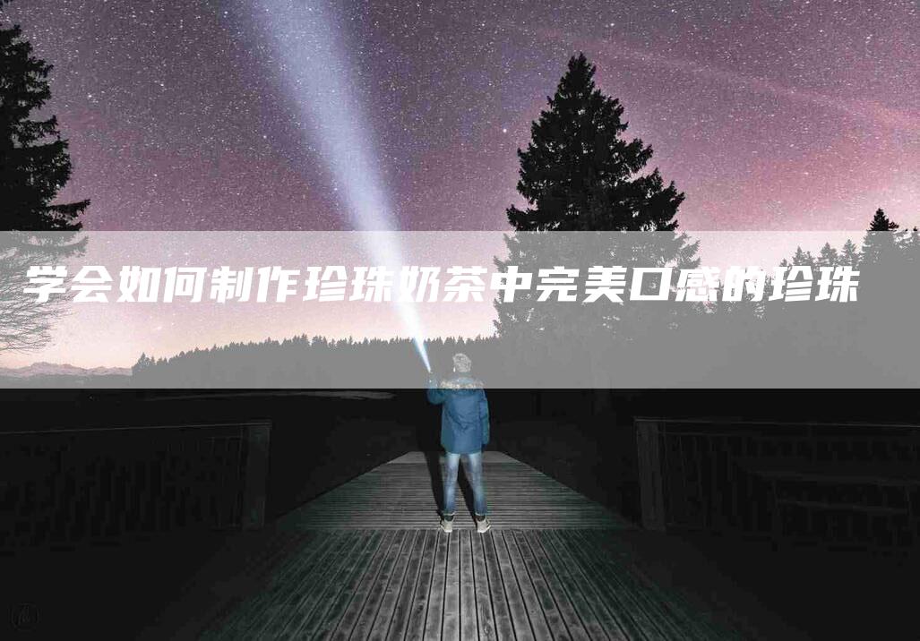 学会如何制作珍珠奶茶中完美口感的珍珠-家政服务网