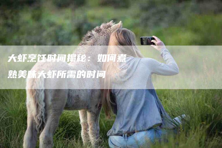 大虾烹饪时间揭秘：如何煮熟美味大虾所需的时间