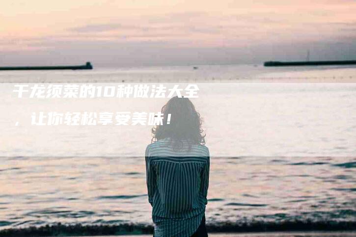 干龙须菜的10种做法大全，让你轻松享受美味！-家政服务网