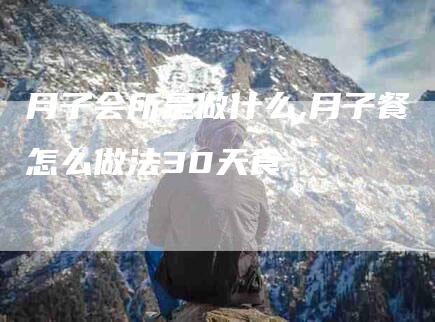 月子会所是做什么,月子餐怎么做法30天食-家政服务网