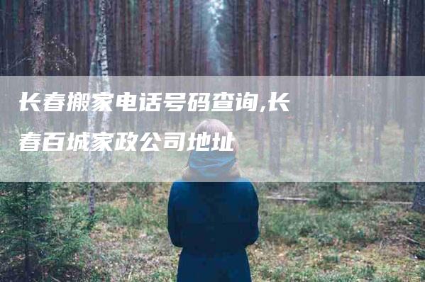 长春搬家电话号码查询,长春百城家政公司地址-家政服务网