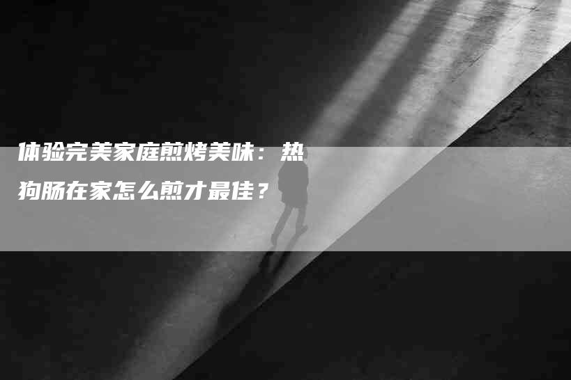 体验完美家庭煎烤美味：热狗肠在家怎么煎才最佳？