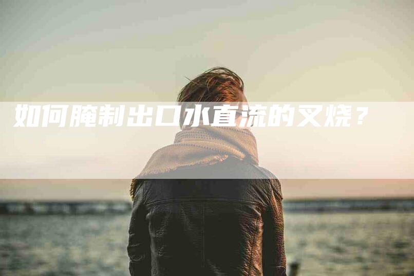 如何腌制出口水直流的叉烧？-家政服务网