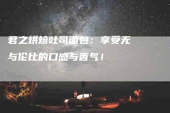 君之烘焙吐司面包：享受无与伦比的口感与香气！