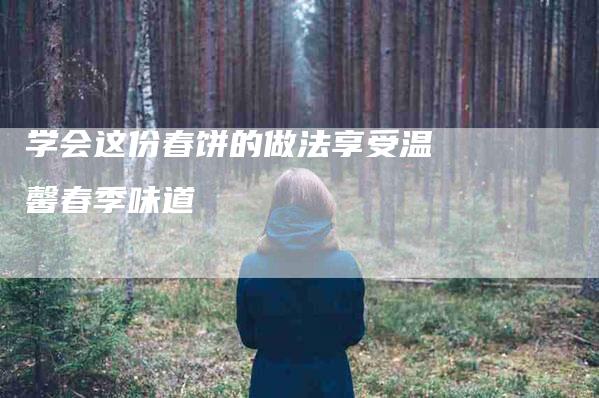 学会这份春饼的做法享受温馨春季味道-家政服务网