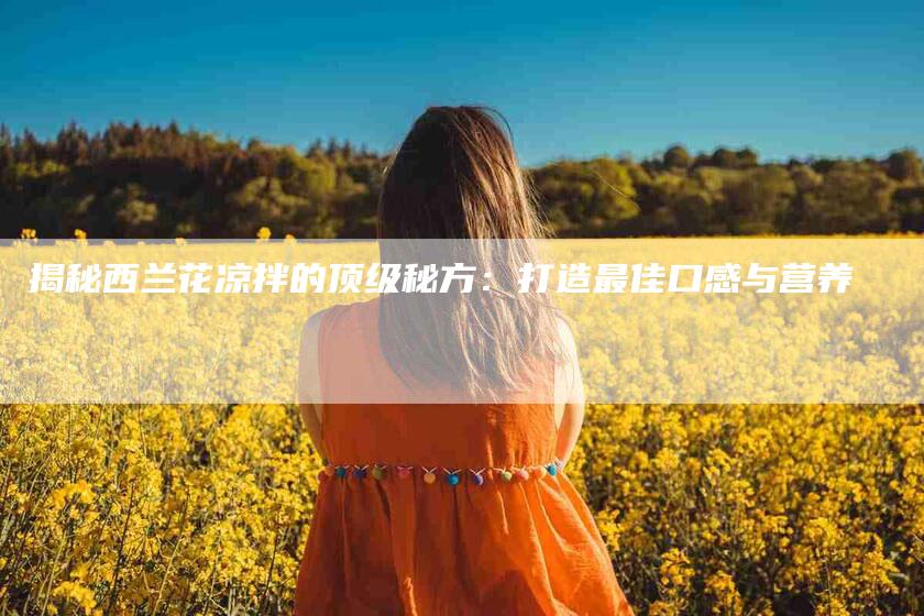 揭秘西兰花凉拌的顶级秘方：打造最佳口感与营养