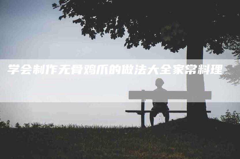 学会制作无骨鸡爪的做法大全家常料理-家政服务网