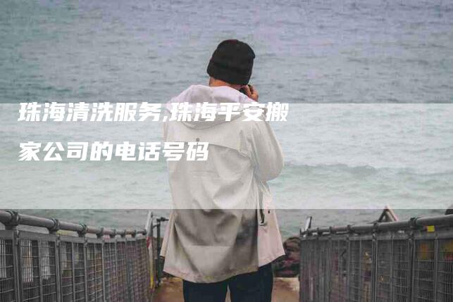 珠海清洗服务,珠海平安搬家公司的电话号码