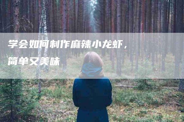 学会如何制作麻辣小龙虾，简单又美味-家政服务网