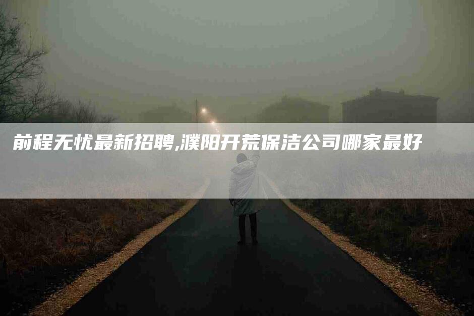 前程无忧最新招聘,濮阳开荒保洁公司哪家最好-家政服务网