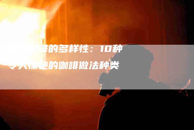 探索咖啡的多样性：10种令人惊艳的咖啡做法种类-家政服务网