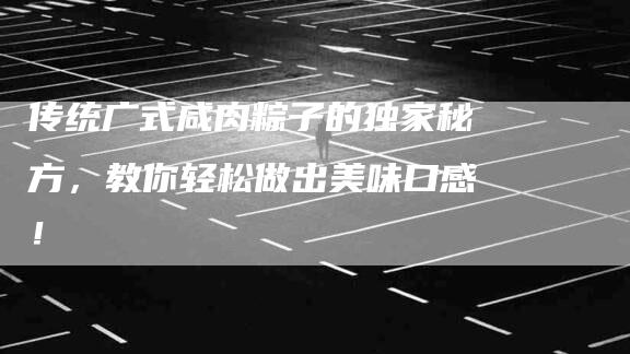 传统广式咸肉粽子的独家秘方，教你轻松做出美味口感！