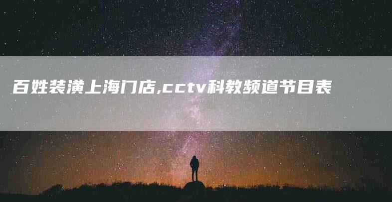 百姓装潢上海门店,cctv科教频道节目表-家政服务网