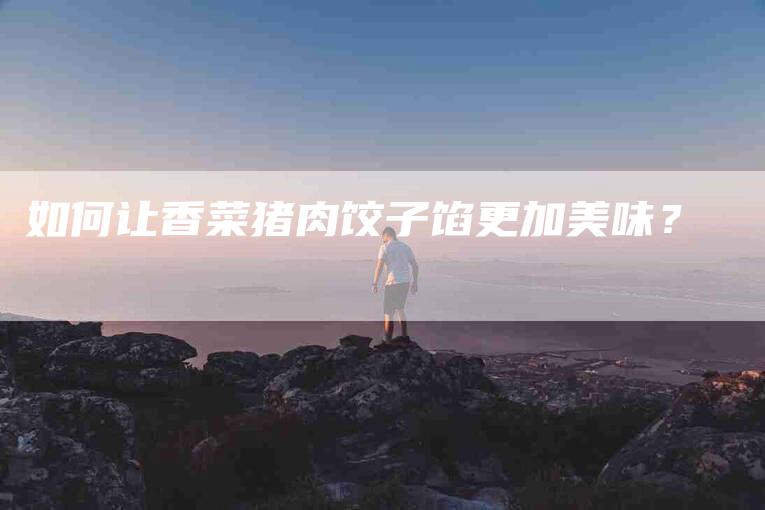 如何让香菜猪肉饺子馅更加美味？-家政服务网