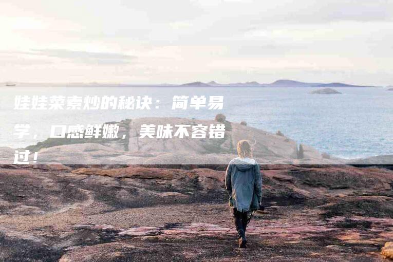 娃娃菜素炒的秘诀：简单易学，口感鲜嫩，美味不容错过！-家政服务网