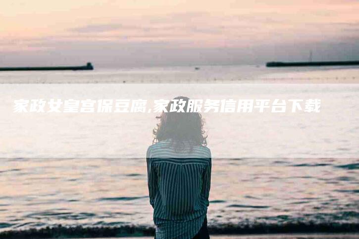 家政女皇宫保豆腐,家政服务信用平台下载