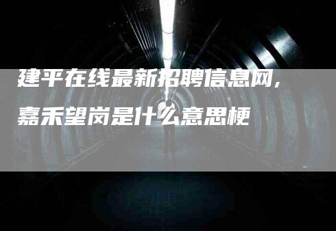 建平在线最新招聘信息网,嘉禾望岗是什么意思梗-家政服务网