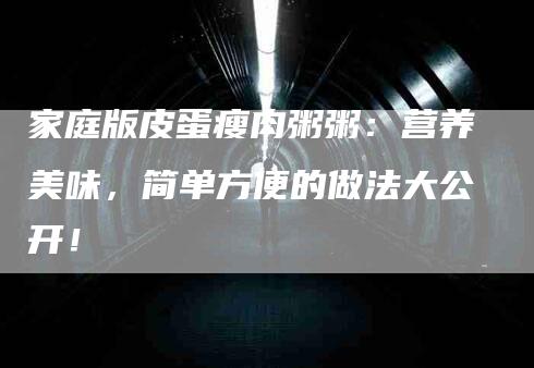 家庭版皮蛋瘦肉粥粥：营养美味，简单方便的做法大公开！