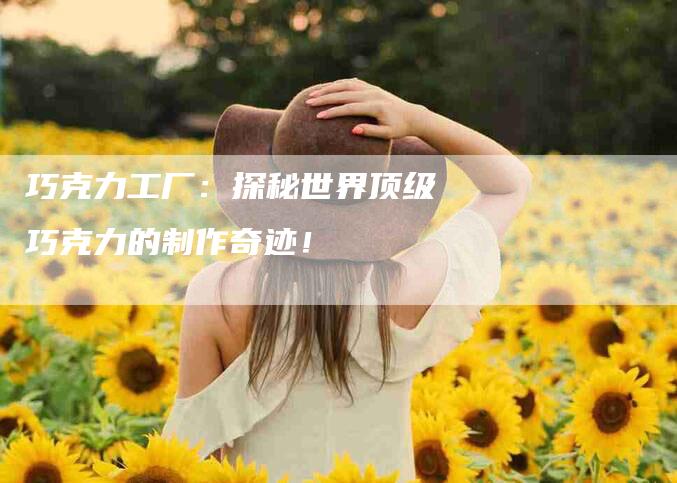 巧克力工厂：探秘世界顶级巧克力的制作奇迹！-家政服务网