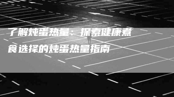 了解炖蛋热量：探索健康煮食选择的炖蛋热量指南