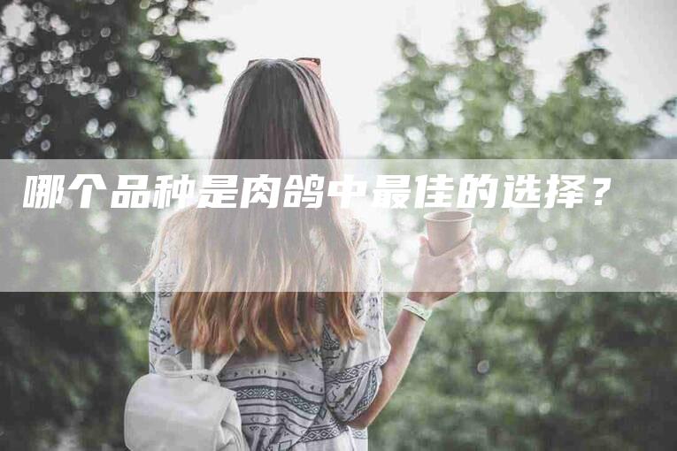 哪个品种是肉鸽中最佳的选择？-家政服务网