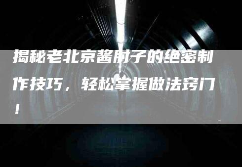 揭秘老北京酱肘子的绝密制作技巧，轻松掌握做法窍门！