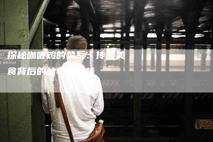 探秘咖喱鸡的菜系：传统美食背后的故事与风味-家政服务网