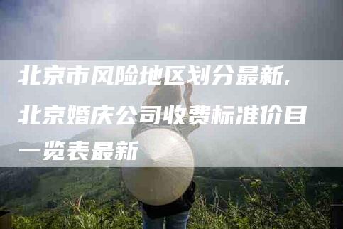 北京市风险地区划分最新,北京婚庆公司收费标准价目一览表最新-家政服务网