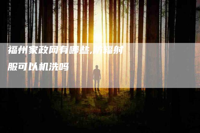 福州家政网有哪些,防辐射服可以机洗吗-家政服务网