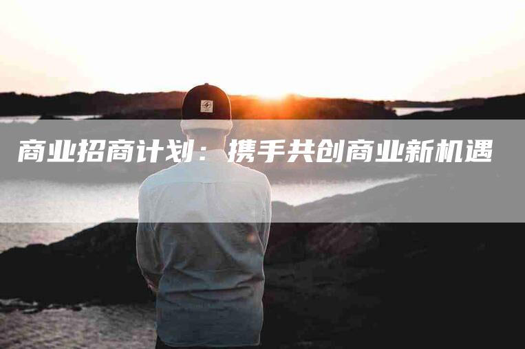 商业招商计划：携手共创商业新机遇-家政服务网