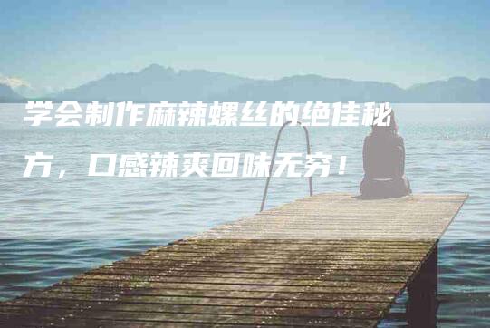 学会制作麻辣螺丝的绝佳秘方，口感辣爽回味无穷！-家政服务网