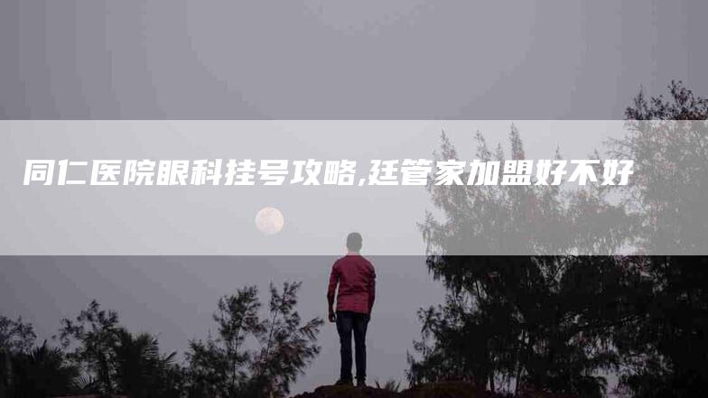 同仁医院眼科挂号攻略,廷管家加盟好不好-家政服务网