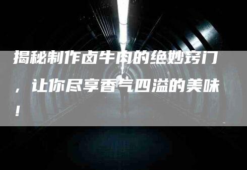 揭秘制作卤牛肉的绝妙窍门，让你尽享香气四溢的美味！-家政服务网