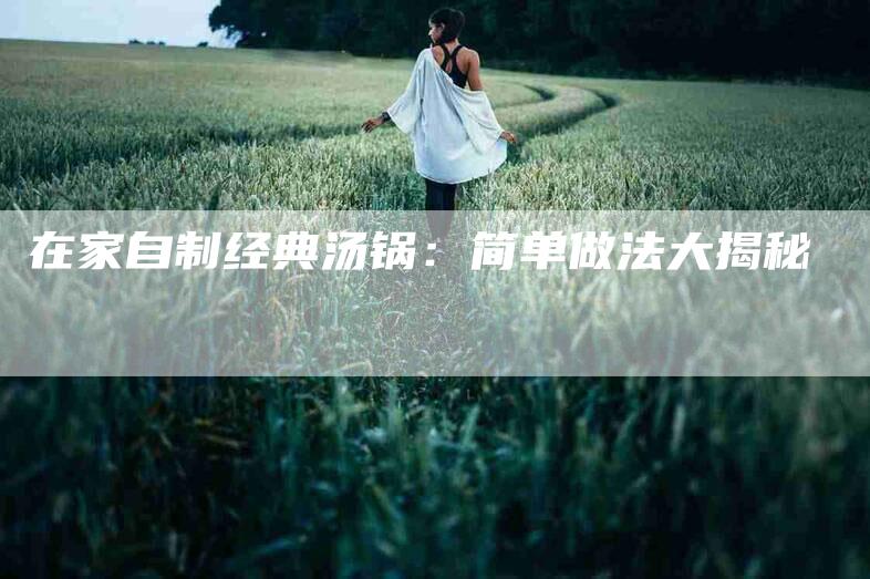 在家自制经典汤锅：简单做法大揭秘-家政服务网