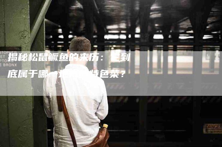 揭秘松鼠鳜鱼的来历：它到底属于哪一地方的特色菜？-家政服务网
