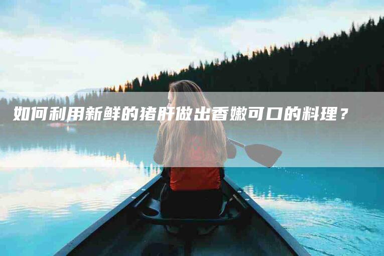 如何利用新鲜的猪肝做出香嫩可口的料理？