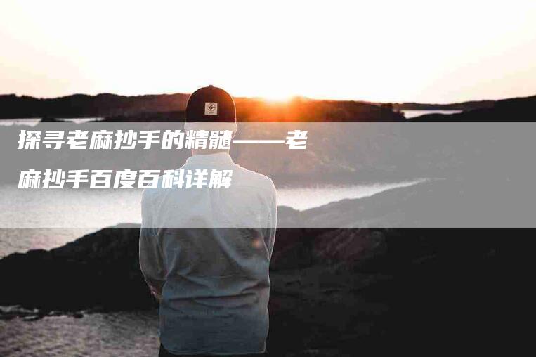 探寻老麻抄手的精髓——老麻抄手百度百科详解-家政服务网