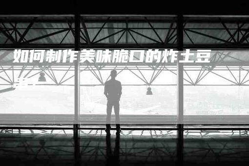 如何制作美味脆口的炸土豆串？-家政服务网