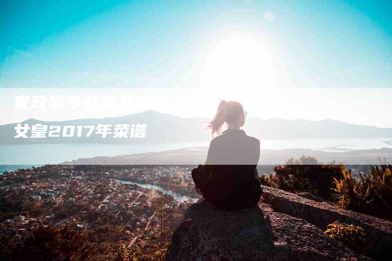 家政学专业就业薪资,家政女皇2017年菜谱-家政服务网