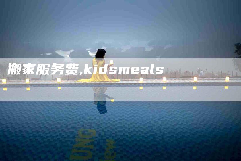 搬家服务费,kidsmeals-家政服务网