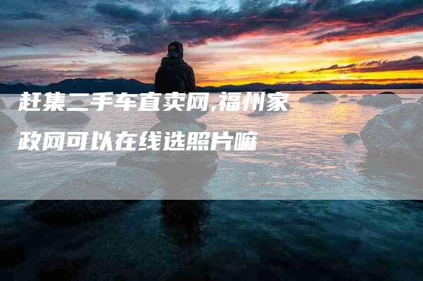 赶集二手车直卖网,福州家政网可以在线选照片嘛-家政服务网