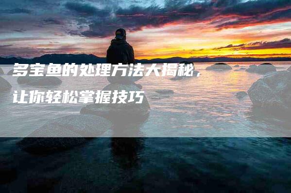 多宝鱼的处理方法大揭秘，让你轻松掌握技巧