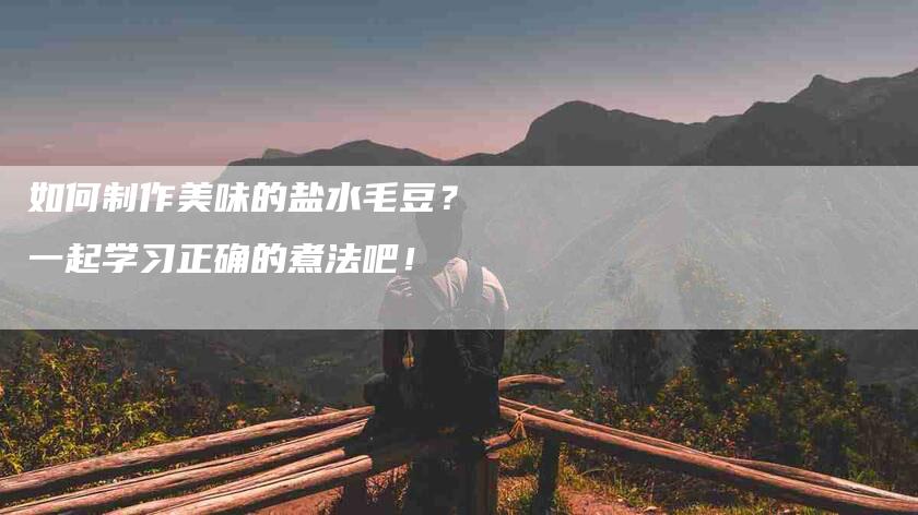 如何制作美味的盐水毛豆？一起学习正确的煮法吧！-家政服务网