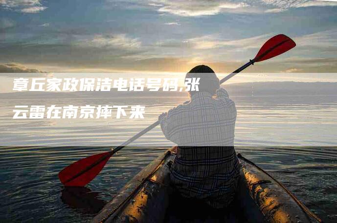 章丘家政保洁电话号码,张云雷在南京摔下来-家政服务网